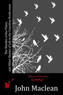 The Warden of the Plains, and Other Stories of Life in the Canadian North-west - MacLean, John, Sir