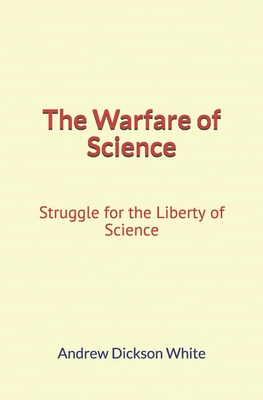 The Warfare of Science: Struggle for the Liberty of Science - White, Andrew Dickson