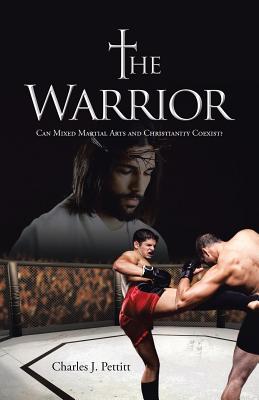 The Warrior: Can Mixed Martial Arts and Christianity Coexist? - Pettitt, Charles J