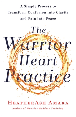 The Warrior Heart Practice: A Simple Process to Transform Confusion Into Clarity and Pain Into Peace (a Warrior Goddess Book) - Amara, Heatherash