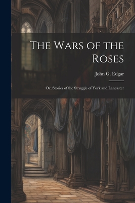 The Wars of the Roses; or, Stories of the Struggle of York and Lancaster - Edgar, John G 1834-1864