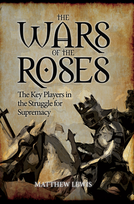 The Wars of the Roses: The Key Players in the Struggle for Supremacy - Lewis, Matthew