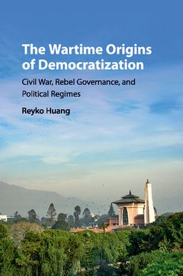 The Wartime Origins of Democratization: Civil War, Rebel Governance, and Political Regimes - Huang, Reyko