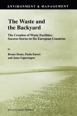 The Waste and the Backyard: The Creation of Waste Facilities: Success Stories in Six European Countries - Dente, B. (Editor), and Fareri, Paolo (Editor), and Ligteringen, Jose (Editor)