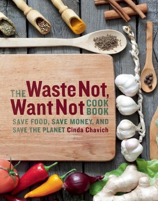 The Waste Not, Want Not Cookbook: Save Food, Save Money and Save the Planet - Chavich, Cinda