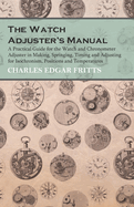 The Watch Adjuster's Manual - A Practical Guide for the Watch and Chronometer Adjuster in Making, Springing, Timing and Adjusting for Isochronism, Positions and Temperatures