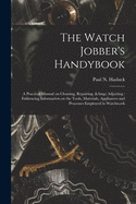 The Watch Jobber's Handybook: A Practical Manual on Cleaning, Repairing, & Adjusting: Embracing Information on the Tools, Materials, Appliances and Processes Employed in Watchwork