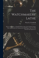 The Watchmakers' Lathe: Its Use And Abuse. A Study Of The Lathe In Its Various Forms, Past And Present, Its Construction And Proper Uses. For The Student And Apprentice