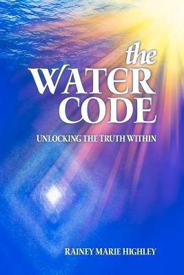 The Water Code: Unlocking the Truth Within - Highley, Rainey Marie