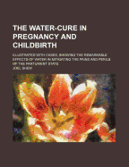 The Water-Cure in Pregnancy and Childbirth: Illustrated with Cases, Showing the Remarkable Effects of Water in Mitigating the Pains and Perils of the Parturient State