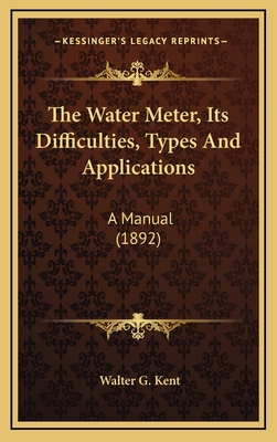 The Water Meter, Its Difficulties, Types and Applications: A Manual (1892) - Kent, Walter G