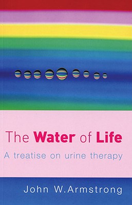 The Water of Life: A Treatise on Urine Therapy - Armstrong, J W