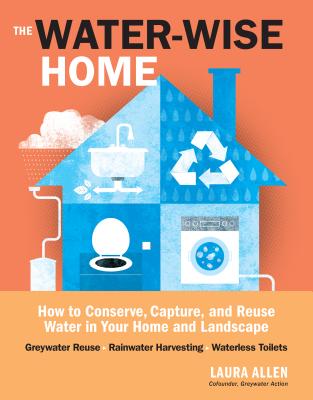 The Water-Wise Home: How to Conserve, Capture, and Reuse Water in Your Home and Landscape - Allen, Laura