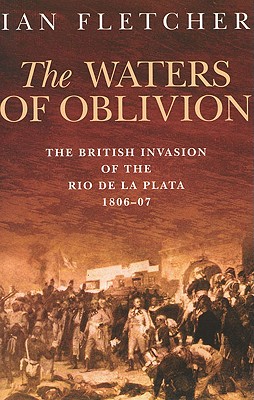 The Waters of Oblivion: The British Invasion of the Rio de la Plata, 1806-1807 - Fletcher, Ian