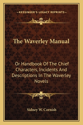 The Waverley Manual: Or Handbook of the Chief Characters, Incidents and Descriptions in the Waverley Novels - Cornish, Sidney W