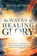 The Waves of Healing Glory: Prepare Yourself for the End-Times Tsunami of Signs, Wonders, Miracles, and the Greater Works Jesus Promised