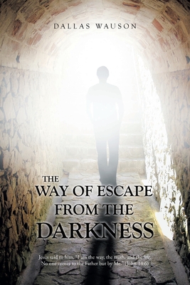 The Way of Escape from the Darkness: Jesus said to him, "I am the way, the truth, and the life. No one comes to the Father but by Me." (John 14:6) - Wauson, Dallas