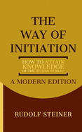 The Way of Initiation: How to Attain Knowledge of the Higher Worlds: A Modern Edition
