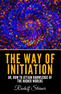 The Way Of Initiation: Or, How To Attain Knowledge Of The Higher Worlds