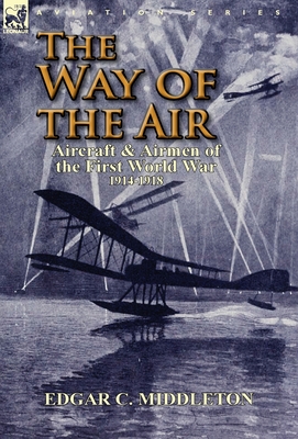 The Way of the Air: Aircraft & Airmen of the First World War 1914-1918 - Middleton, Edgar C