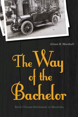 The Way of the Bachelor: Early Chinese Settlement in Manitoba - Marshall, Alison R., and Mark, the Hon. Inky (Foreword by)