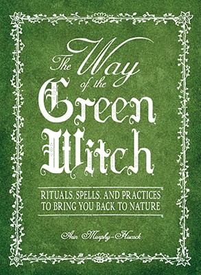 The Way of the Green Witch: Rituals, Spells, and Practices to Bring You Back to Nature - Murphy-Hiscock, Arin