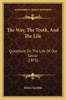 The Way, The Truth, And The Life: Questions On The Life Of Our Savior (1875) - Gordon, Helen, CNE