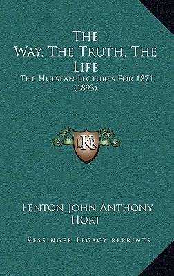 The Way, The Truth, The Life: The Hulsean Lectures For 1871 (1893) - Hort, Fenton John Anthony