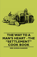 The Way to a Man's Heart - The "Settlement" Cook Book - Kander, Mrs Simon