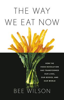 The Way We Eat Now: How the Food Revolution Has Transformed Our Lives, Our Bodies, and Our World - Wilson, Bee