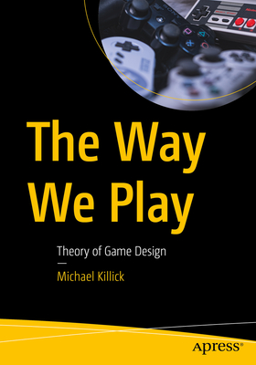 The Way We Play: Theory of Game Design - Killick, Michael