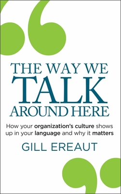 The Way We Talk Around Here: How Your Organization's Culture Shows Up in Your Language and Why It Matters - Ereaut, Gill