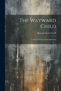 The Wayward Child: A Study Of The Causes Of Crime