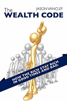 The Wealth Code: How the Rich Stay Rich in Good Times and Bad. - Vanclef, Jason