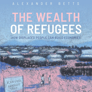The Wealth of Refugees: How Displaced People Can Build Economies