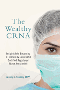 The Wealthy Crna: Insights Into Becoming a Financially Successful Certified Registered Nurse Anesthetist