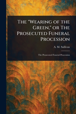 The "Wearing of the Green," or The Prosecuted Funeral Procession - Sullivan, A M (Alexander Martin)