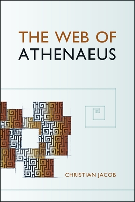 The Web of Athenaeus - Jacob, Christian, and Papaconstantinou, Arietta (Translated by), and Johnson, Scott Fitzgerald (Editor)