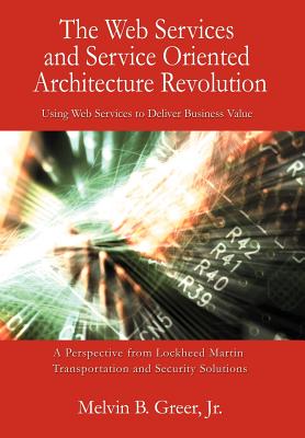 The Web Services and Service Oriented Architecture Revolution: Using Web Services to Deliver Business Value - Greer, Melvin B, Jr.