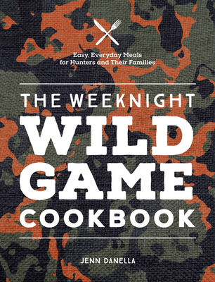 The Weeknight Wild Game Cookbook: Easy, Everyday Meals for Hunters and Their Families - Danella, Jennifer