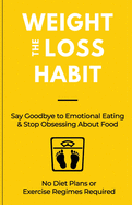 The Weight Loss Habit: Say Goodbye to Emotional Eating & Stop Obsessing About Food
