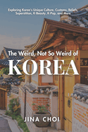 The Weird, Not So Weird of Korea: Exploring Korea's Unique Culture, Customs, Beliefs, Superstition, K-Beauty, K-Pop, and More