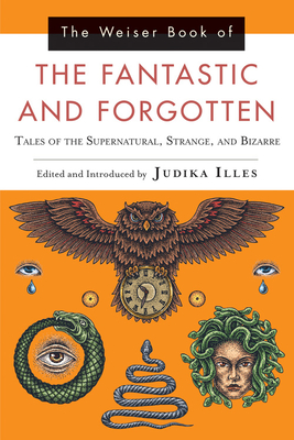 The Weiser Book of the Fantastic and Forgotten: Tales of the Supernatural, Strange, and Bizarre - Illes, Judika (Editor)