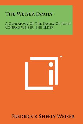 The Weiser Family: A Genealogy Of The Family Of John Conrad Weiser, The Elder - Weiser, Frederick Sheely (Editor)