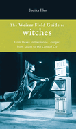 The Weiser Field Guide to Witches: From Hexes to Hermione Granger, from Salem to the Land of Oz