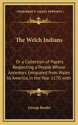The Welch Indians: Or a Collection of Papers Respecting a People Whose Ancestors Emigrated from Wales to America, in the Year 1170, with Prince Madoc - Burder, George