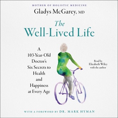 The Well-Lived Life: A 102-Year-Old Doctor's Six Secrets to Health and Happiness at Every Age - McGarey, Gladys (Contributions by), and Hyman, Mark (Foreword by), and Wiley, Elizabeth (Read by)