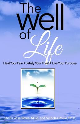 The Well of Life: Heal Your Pain - Satisfy Your Thirst - Live Your Purpose - Rowe Phd, Nicholas, and Wise Rowe Med, Sheila