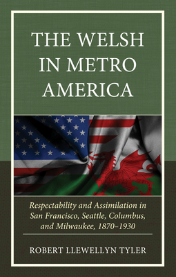 The Welsh in Metro America: Respectability and Assimilation in San Francisco, Seattle, Columbus, and Milwaukee, 1870-1930 - Tyler, Robert Llewellyn