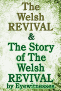 The Welsh Revival & the Story of the Welsh Revival: As Told by Eyewitnesses Together with a Sketch of Evan Roberts and His Message to the World